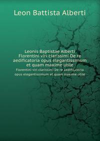 Leonis Baptistae Alberti. Florentini viri clarissimi De re aedificatoria opus elegantissimum et quam maxime utile