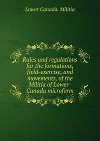 Rules and regulations for the formations, field-exercise, and movements, of the Militia of Lower-Canada microform