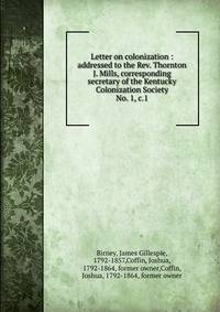 Letter on colonization : addressed to the Rev. Thornton J. Mills, corresponding secretary of the Kentucky Colonization Society. No. 1, c.1