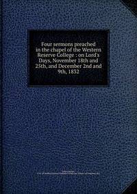 Four sermons preached in the chapel of the Western Reserve College : on Lord's Days, November 18th and 25th, and December 2nd and 9th, 1832
