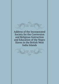 Address of the Incorporated Society for the Conversion and Religious Instruction and Education of the Negro Slaves in the British West India Islands
