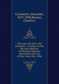 The man: the hero: the Christian : A eulogy on the life and character of Thomas Clarkson: delivered in the city of New-York; Dec. 1846.