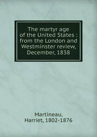The martyr age of the United States : from the London and Westminster review, December, 1838