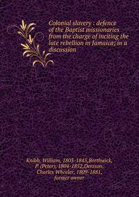 Colonial slavery : defence of the Baptist missionaries from the charge of inciting the late rebellion in Jamaica; in a discussion