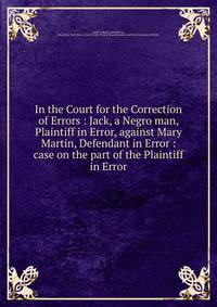 In the Court for the Correction of Errors : Jack, a Negro man, Plaintiff in Error, against Mary Martin, Defendant in Error : case on the part of the Plaintiff in Error