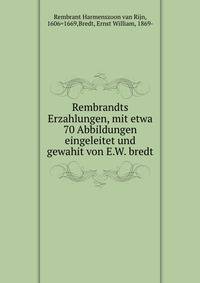 Rembrandts Erzahlungen, mit etwa 70 Abbildungen eingeleitet und gewahit von E.W. bredt