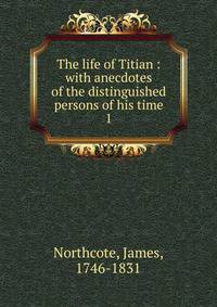 The life of Titian : with anecdotes of the distinguished persons of his time. 1