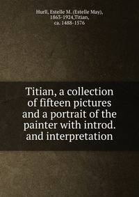 Titian, a collection of fifteen pictures and a portrait of the painter with introd. and interpretation