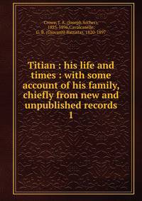 Titian : his life and times : with some account of his family, chiefly from new and unpublished records. 1