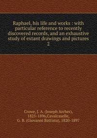 Raphael, his life and works : with particular reference to recently discovered records, and an exhaustive study of extant drawings and pictures. 2