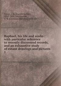 Raphael, his life and works : with particular reference to recently discovered records, and an exhaustive study of extant drawings and pictures. 1