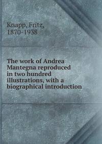 The work of Andrea Mantegna reproduced in two hundred illustrations, with a biographical introduction