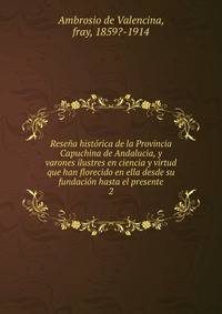 Rese?a hist?rica de la Provincia Capuchina de Andalucia, y varones ilustres en ciencia y virtud que han florecido en ella desde su fundaci?n hasta el presente