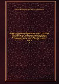 sterreichischer Erbfolge-Krieg, 1740-1748. Nach den Feld-Acten und anderen authentischen Quellen bearb. in der Kriegsgeschichtlichen Abtheilung des K. und K. Kriegs-Archivs. 1 pt. 1