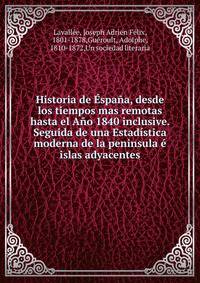 Historia de Espana, desde los tiempos mas remotas hasta el Ano 1840 inclusive. Seguida de una Estadistica moderna de la peninsula e islas adyacentes