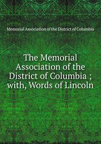 The Memorial Association of the District of Columbia ; with, Words of Lincoln