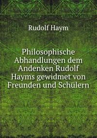 Philosophische Abhandlungen dem Andenken Rudolf Hayms gewidmet von Freunden und Sch?lern