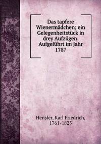 Das tapfere Wienerm?dchen; ein Gelegenheitst?ck in drey Aufz?gen. Aufgef?hrt im Jahr 1787