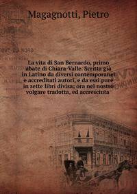 La vita di San Bernardo, primo abate di Chiara-Valle. Scritta gi? in Latino da diversi contemporanei e accreditati autori, e da essi pure in sette libri divisa; ora nel nostro volgare tradotta, ed accresciuta