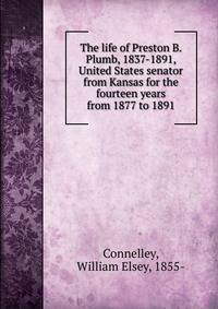 The life of Preston B. Plumb, 1837-1891, United States senator from Kansas for the fourteen years from 1877 to 1891