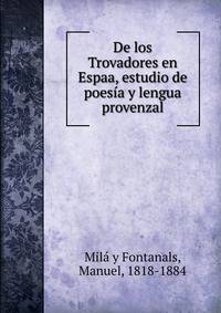 De los Trovadores en Espaa, estudio de poesia y lengua provenzal