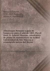 Almanaque Peruano y guia de forasteros para el ano de 1803. Por el Doct. D. Gabriel Moreno, catedratico de prima de matematicas en la Real Universidad de San Marcos, y cosmografo mayor del Reyno