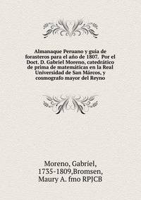 Almanaque Peruano y guia de forasteros para el ano de 1807. Por el Doct. D. Gabriel Moreno, catedratico de prima de matematicas en la Real Universidad de San Marcos, y cosmografo mayor del Reyno.