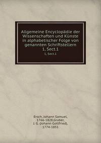 Allgemeine Encyclopdie der Wissenschaften und Knste in alphabetischer Folge von genannten Schriftstellern. 1, Sect.1