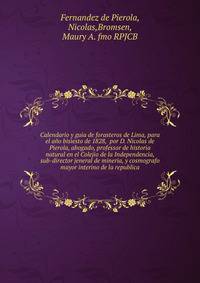 Calendario y guia de forasteros de Lima, para el ano bisiesto de 1828, por D. Nicolas de Pierola, abogado, professor de historia natural en el Colejio de la Independencia, sub-director jeneral de mineria, y cosmografo mayor interino de la republica.