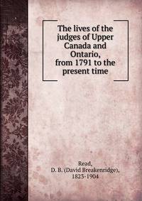 The lives of the judges of Upper Canada and Ontario, from 1791 to the present time