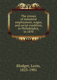 The census of industrial employment, wages, and social condition, in Philadelphia, in 1870