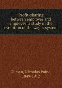 Profit-sharing between employer and employee, a study in the evolution of the wages system