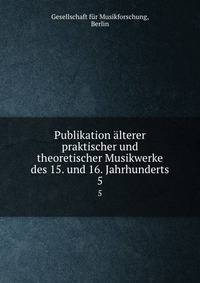 Publikation lterer praktischer und theoretischer Musikwerke des 15. und 16. Jahrhunderts. 5