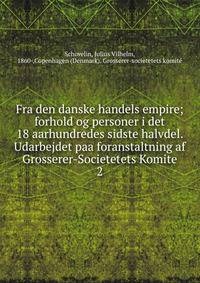 Fra den danske handels empire; forhold og personer i det 18 aarhundredes sidste halvdel. Udarbejdet paa foranstaltning af Grosserer-Societetets Komite. 2