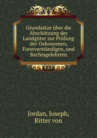 Grundsatze uber die Abschatzung der Landguter zur Prufung der Oekonomen, Forstverstandigen, und Rechtsgelehrten