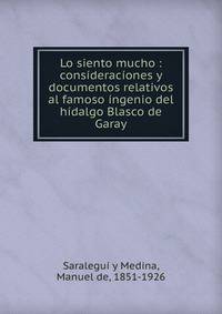 Lo siento mucho : cons?derac?ones y documentos relativos al famoso ?ngenio del h?dalgo Blasco de Garay