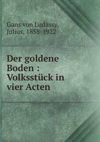 Der goldene Boden : Volksst?ck in vier Acten