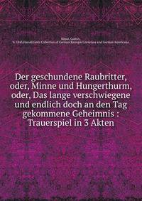 Der geschundene Raubritter, oder, Minne und Hungerthurm, oder, Das lange verschwiegene und endlich doch an den Tag gekommene Geheimnis : Trauerspiel in 3 Akten