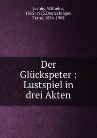 Der Gl?ckspeter : Lustspiel in drei Akten