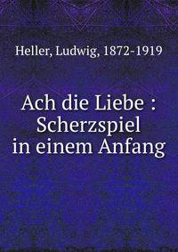 Ach die Liebe : Scherzspiel in einem Anfang