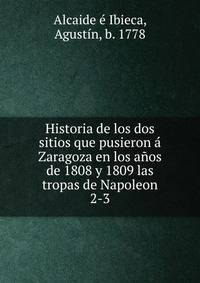 Historia de los dos sitios que pusieron Zaragoza en los aos de 1808 y 1809 las tropas de Napoleon. 2-3