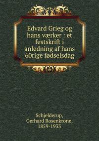 Edvard Grieg og hans v?rker : et festskrift i anledning af hans 60rige f?dselsdag