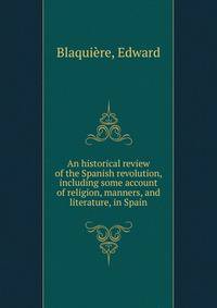 An historical review of the Spanish revolution, including some account of religion, manners, and literature, in Spain