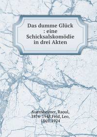 Das dumme Gl?ck : eine Schicksalskom?die in drei Akten