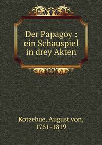 Der Papagoy : ein Schauspiel in drey Akten