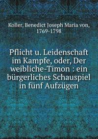 Pflicht u. Leidenschaft im Kampfe, oder, Der weibliche-Timon : ein b?rgerliches Schauspiel in f?nf Aufz?gen
