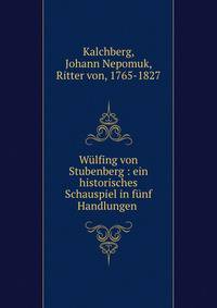 W?lfing von Stubenberg : ein historisches Schauspiel in f?nf Handlungen .