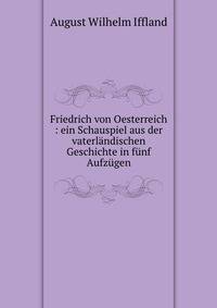 Friedrich von Oesterreich : ein Schauspiel aus der vaterl?ndischen Geschichte in f?nf Aufz?gen