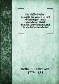 Die Waffenbr?der : Gem?lde der Vorzeit in f?nf Abtheilungen : nach Heinrich von Kleist's Familie Schroffenstein, frei f?r die B?hne bearbeitet