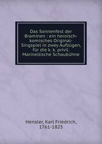 Das Sonnenfest der Braminen : ein heroisch-komisches Original-Singspiel in zwey Aufz?gen, f?r die k. k. privil. Marinellische Schaub?hne